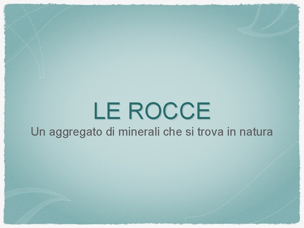 LE ROCCE Un aggregato di minerali che si trova in natura 