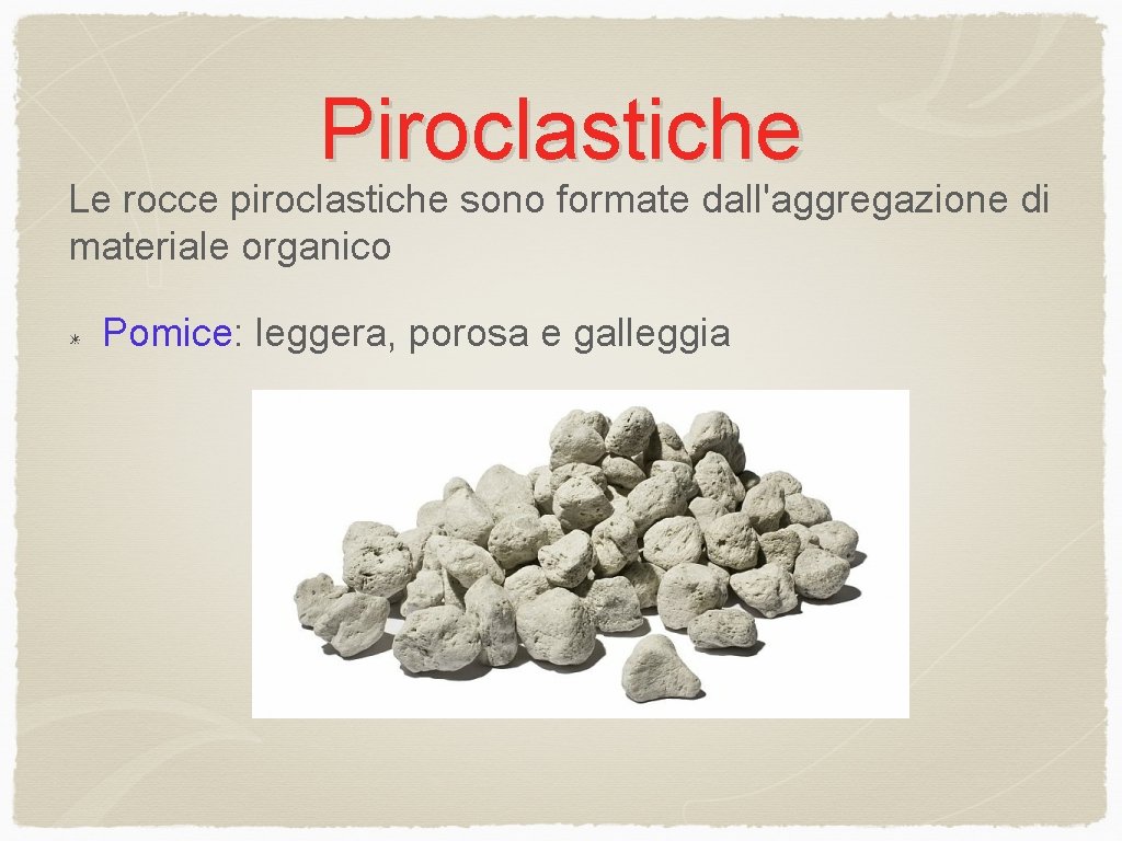 Piroclastiche Le rocce piroclastiche sono formate dall'aggregazione di materiale organico Pomice: leggera, porosa e