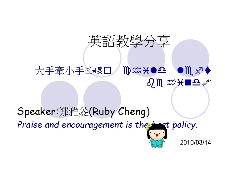 英語教學分享 大手牽小手, No child left behind! Speaker: 鄭雅菱(Ruby Cheng) Praise and encouragement is the