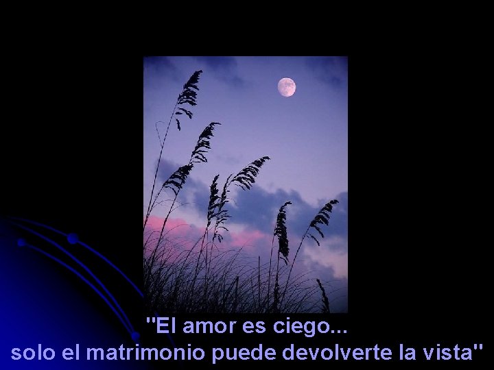 "El amor es ciego. . . solo el matrimonio puede devolverte la vista" 