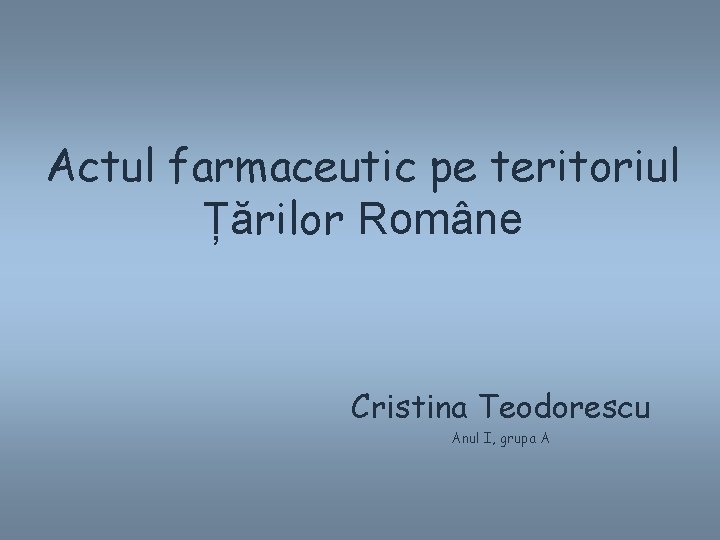 Actul farmaceutic pe teritoriul Țărilor Române Cristina Teodorescu Anul I, grupa A 