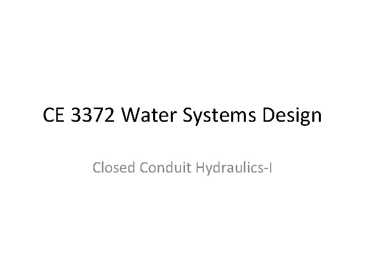 CE 3372 Water Systems Design Closed Conduit Hydraulics-I 