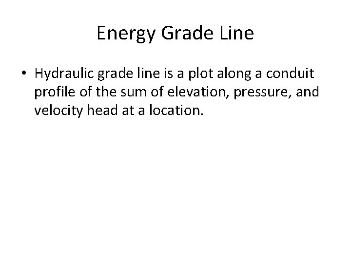 Energy Grade Line • Hydraulic grade line is a plot along a conduit profile