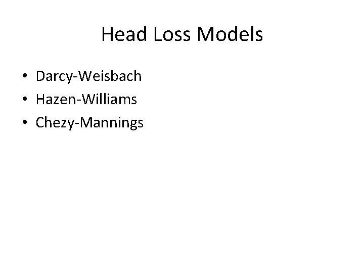 Head Loss Models • Darcy-Weisbach • Hazen-Williams • Chezy-Mannings 