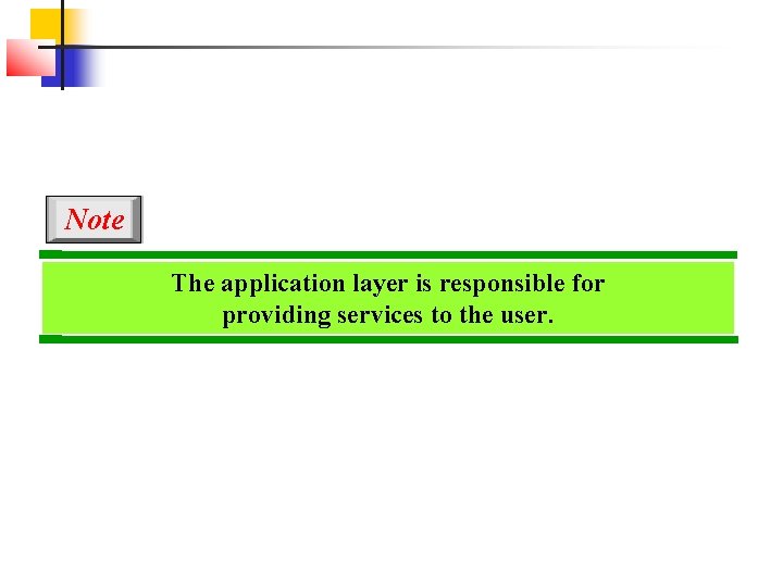 Note The application layer is responsible for providing services to the user. 