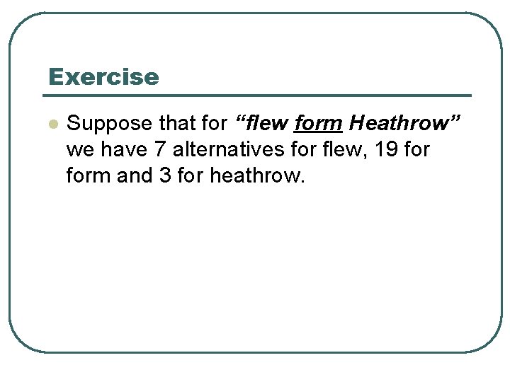 Exercise l Suppose that for “flew form Heathrow” we have 7 alternatives for flew,