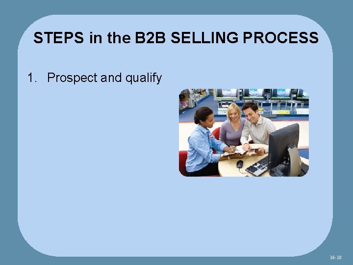 STEPS in the B 2 B SELLING PROCESS 1. Prospect and qualify 16 -18