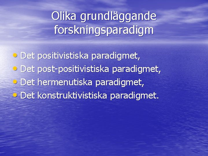 Olika grundläggande forskningsparadigm • Det positivistiska paradigmet, • Det post-positivistiska paradigmet, • Det hermenutiska