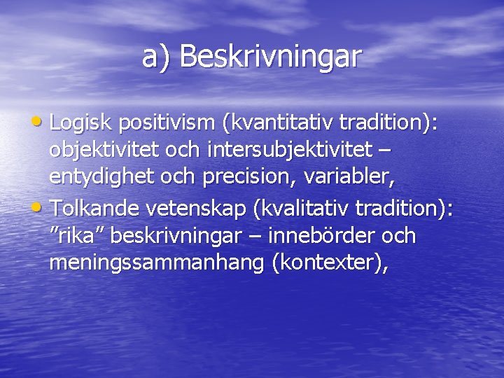 a) Beskrivningar • Logisk positivism (kvantitativ tradition): objektivitet och intersubjektivitet – entydighet och precision,