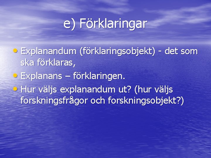 e) Förklaringar • Explanandum (förklaringsobjekt) - det som ska förklaras, • Explanans – förklaringen.