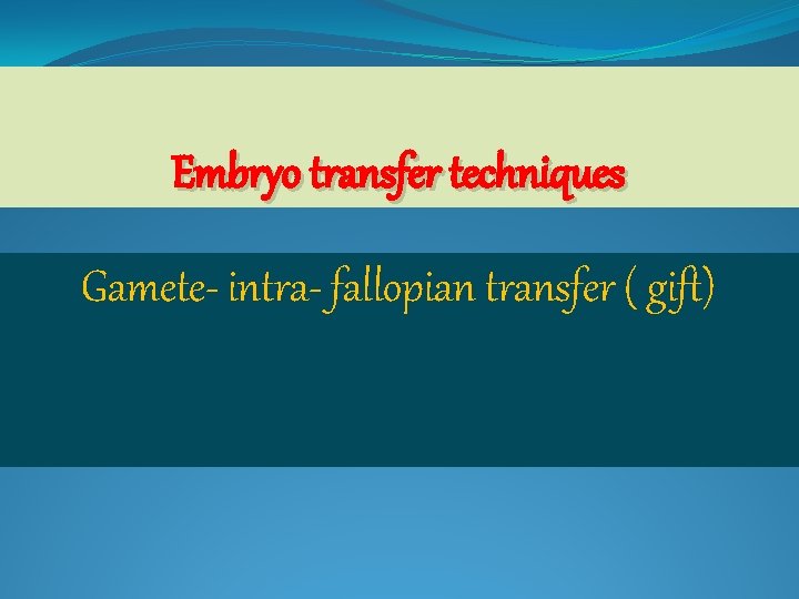 Embryo transfer techniques Gamete- intra- fallopian transfer ( gift) 