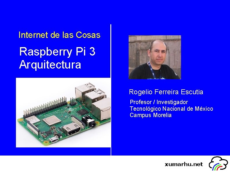 Internet de las Cosas Raspberry Pi 3 Arquitectura Rogelio Ferreira Escutia Profesor / Investigador