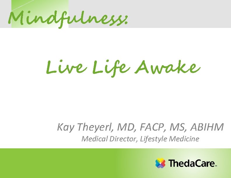 Mindfulness: Live Life Awake Kay Theyerl, MD, FACP, MS, ABIHM Medical Director, Lifestyle Medicine Mindfulness: Live Life Awake Kay Theyerl, MD, FACP, MS, ABIHM Medical Director, Lifestyle Medicine
