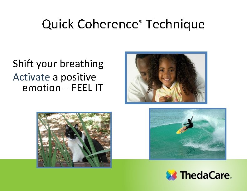 Quick Coherence® Technique Shift your breathing Activate a positive emotion – FEEL IT Quick Coherence® Technique Shift your breathing Activate a positive emotion – FEEL IT