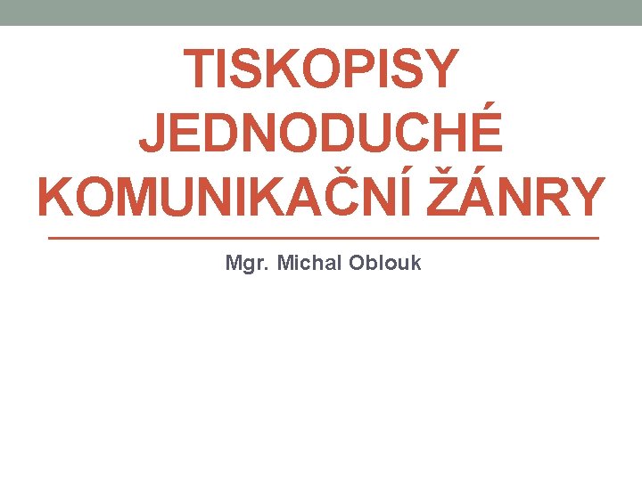 TISKOPISY JEDNODUCHÉ KOMUNIKAČNÍ ŽÁNRY Mgr. Michal Oblouk 