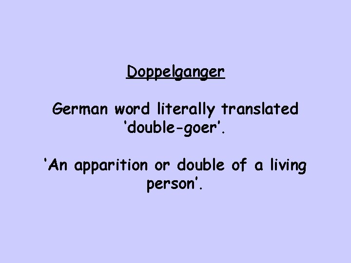 Doppelganger German word literally translated ‘double-goer’. ‘An apparition or double of a living person’.