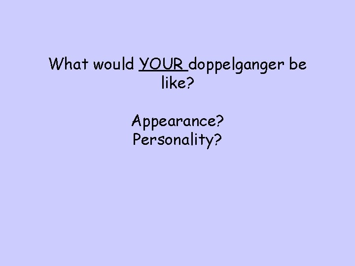 What would YOUR doppelganger be like? Appearance? Personality? 