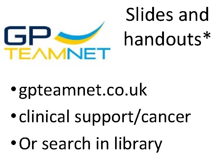 Slides and handouts* • gpteamnet. co. uk • clinical support/cancer • Or search in