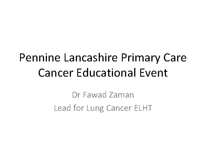 Pennine Lancashire Primary Care Cancer Educational Event Dr Fawad Zaman Lead for Lung Cancer