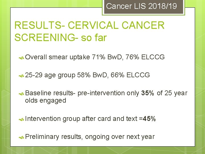 Cancer LIS 2018/19 RESULTS- CERVICAL CANCER SCREENING- so far Overall smear uptake 71% Bw.