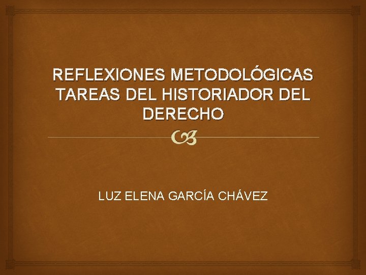 REFLEXIONES METODOLÓGICAS TAREAS DEL HISTORIADOR DEL DERECHO LUZ ELENA GARCÍA CHÁVEZ 