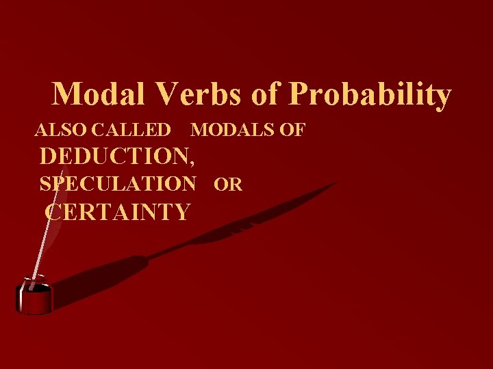 Modal Verbs of Probability ALSO CALLED MODALS OF DEDUCTION, SPECULATION OR CERTAINTY 