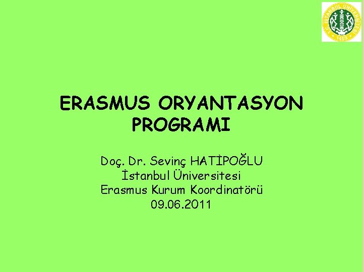 ERASMUS ORYANTASYON PROGRAMI Doç. Dr. Sevinç HATİPOĞLU İstanbul Üniversitesi Erasmus Kurum Koordinatörü 09. 06.