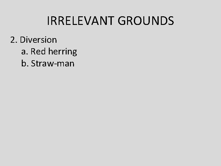 IRRELEVANT GROUNDS 2. Diversion a. Red herring b. Straw-man 