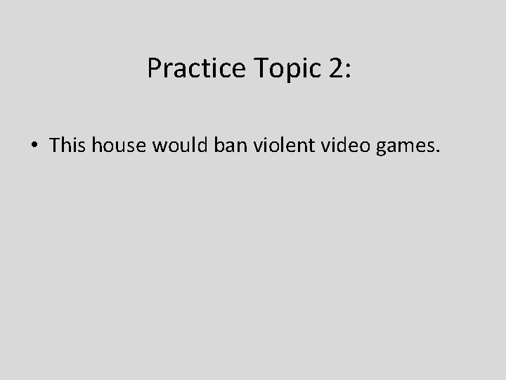 Practice Topic 2: • This house would ban violent video games. 