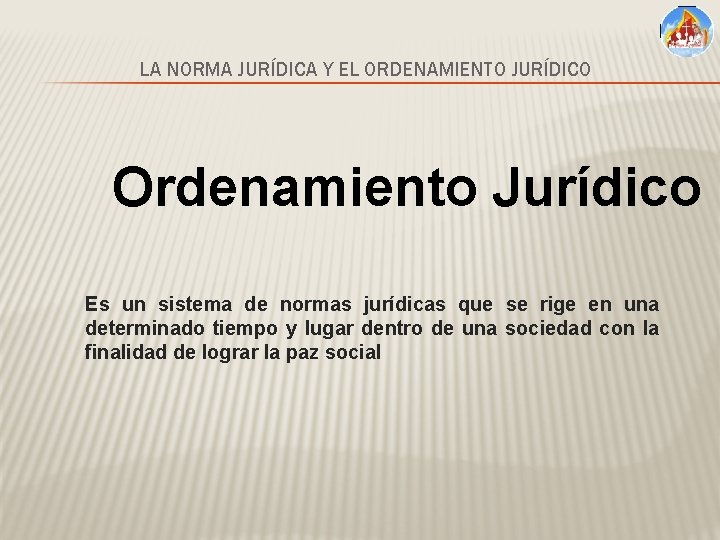 LA NORMA JURÍDICA Y EL ORDENAMIENTO JURÍDICO Ordenamiento Jurídico Es un sistema de normas