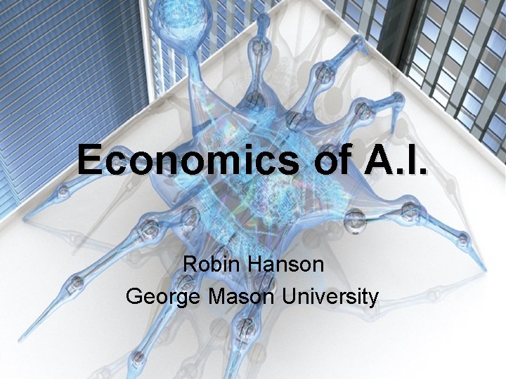 Economics of A. I. Robin Hanson George Mason University 