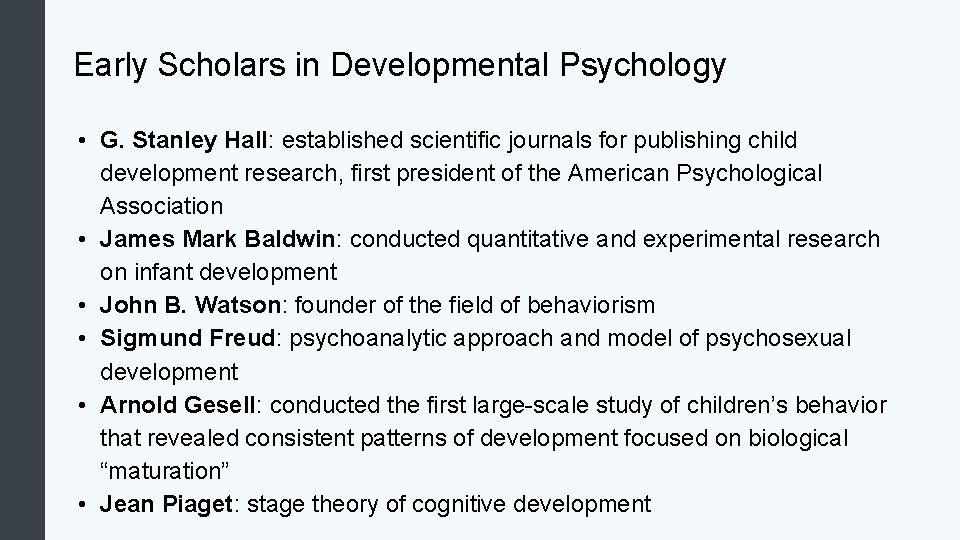 Early Scholars in Developmental Psychology • G. Stanley Hall: established scientific journals for publishing