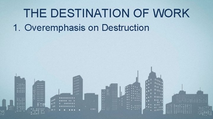 THE DESTINATION OF WORK 1. Overemphasis on Destruction 