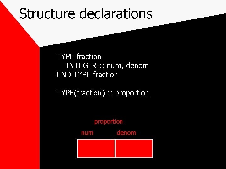 Structure declarations TYPE fraction INTEGER : : num, denom END TYPE fraction TYPE(fraction) :