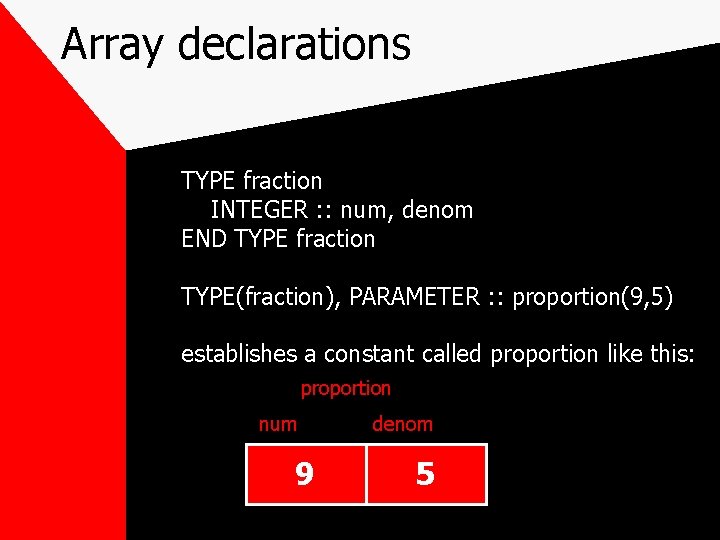 Array declarations TYPE fraction INTEGER : : num, denom END TYPE fraction TYPE(fraction), PARAMETER