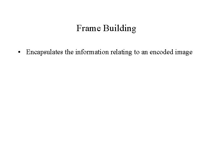 Frame Building • Encapsulates the information relating to an encoded image 