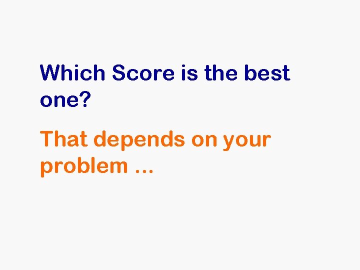 Which Score is the best one? That depends on your problem. . . Which Score is the best one? That depends on your problem. . .