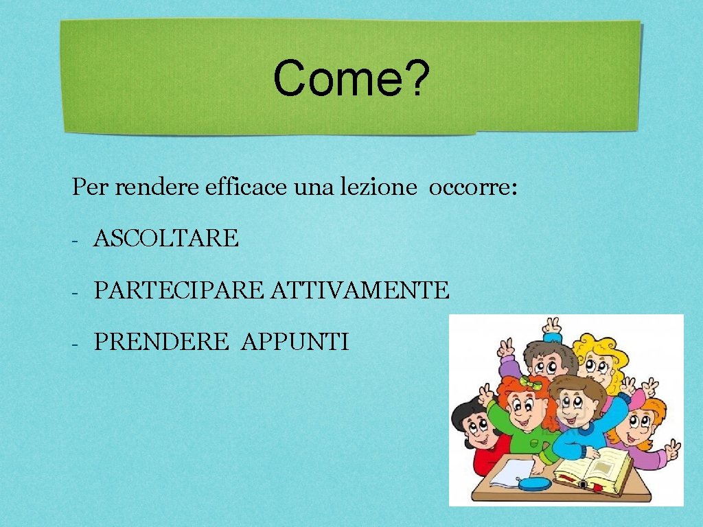 Come? Per rendere efficace una lezione occorre: - ASCOLTARE - PARTECIPARE ATTIVAMENTE - PRENDERE Come? Per rendere efficace una lezione occorre: - ASCOLTARE - PARTECIPARE ATTIVAMENTE - PRENDERE