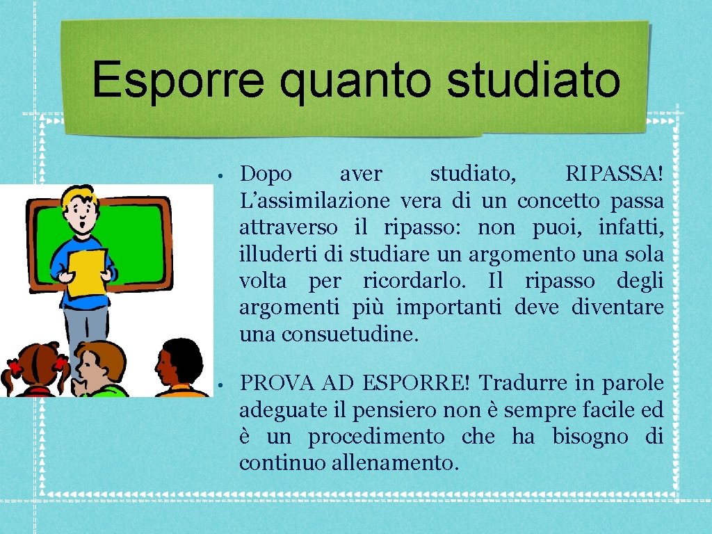 Esporre quanto studiato • Dopo aver studiato, RIPASSA! L’assimilazione vera di un concetto passa Esporre quanto studiato • Dopo aver studiato, RIPASSA! L’assimilazione vera di un concetto passa