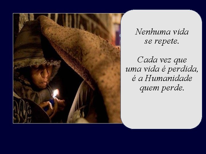 Nenhuma vida se repete. Cada vez que uma vida é perdida, é a Humanidade Nenhuma vida se repete. Cada vez que uma vida é perdida, é a Humanidade