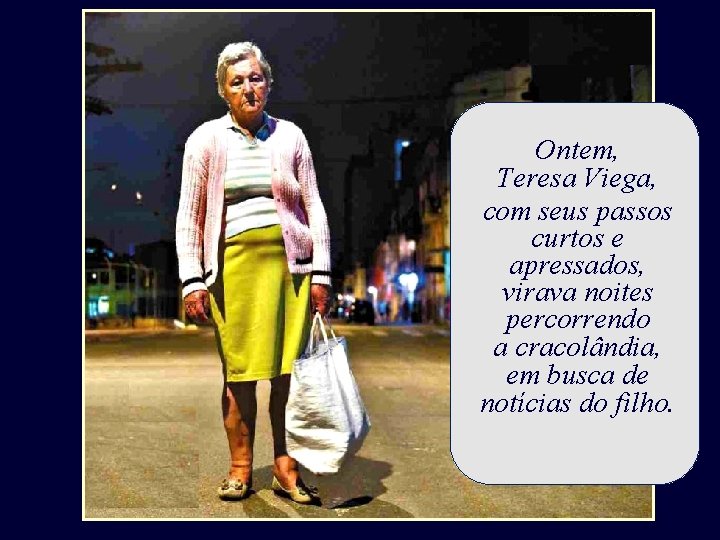 Ontem, Teresa Viega, com seus passos curtos e apressados, virava noites percorrendo a cracolândia, Ontem, Teresa Viega, com seus passos curtos e apressados, virava noites percorrendo a cracolândia,