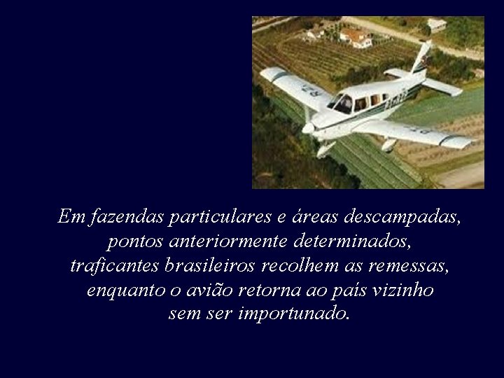 Em fazendas particulares e áreas descampadas, pontos anteriormente determinados, traficantes brasileiros recolhem as remessas, Em fazendas particulares e áreas descampadas, pontos anteriormente determinados, traficantes brasileiros recolhem as remessas,