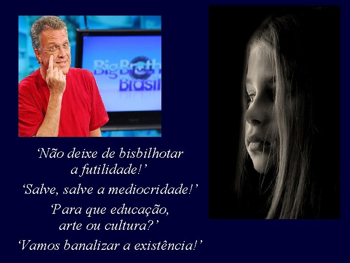 ‘Não deixe de bisbilhotar a futilidade!’ ‘Salve, salve a mediocridade!’ ‘Para que educação, arte ‘Não deixe de bisbilhotar a futilidade!’ ‘Salve, salve a mediocridade!’ ‘Para que educação, arte
