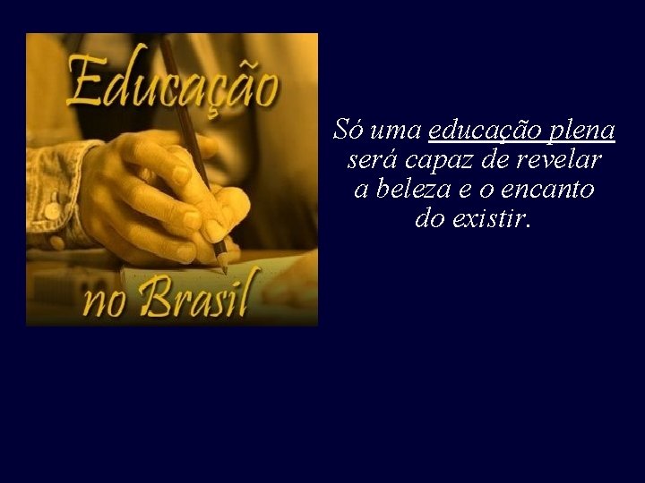Só uma educação plena será capaz de revelar a beleza e o encanto do Só uma educação plena será capaz de revelar a beleza e o encanto do