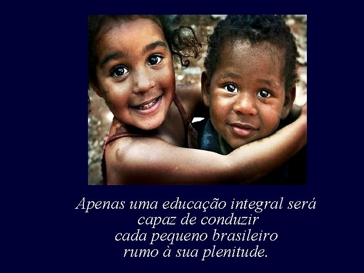 Uma Educação plena, capaz de revelar a beleza e o encanto do existir. Apenas Uma Educação plena, capaz de revelar a beleza e o encanto do existir. Apenas