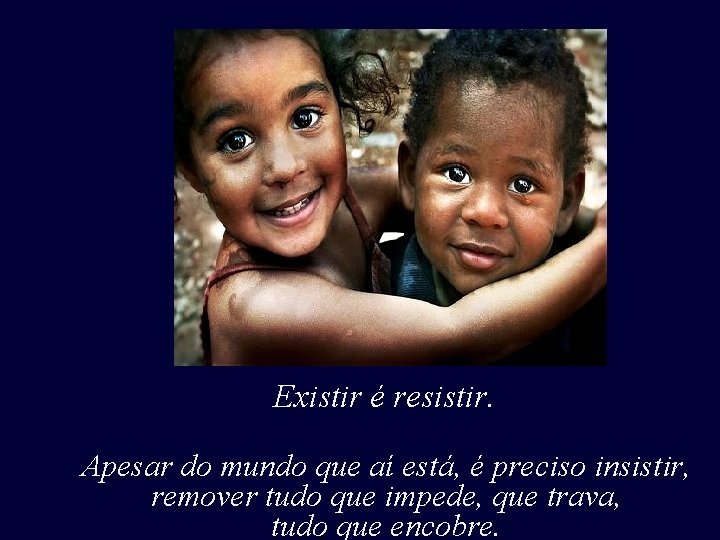 Existir é resistir. Apesar do mundo que aí está, é preciso insistir, remover tudo Existir é resistir. Apesar do mundo que aí está, é preciso insistir, remover tudo