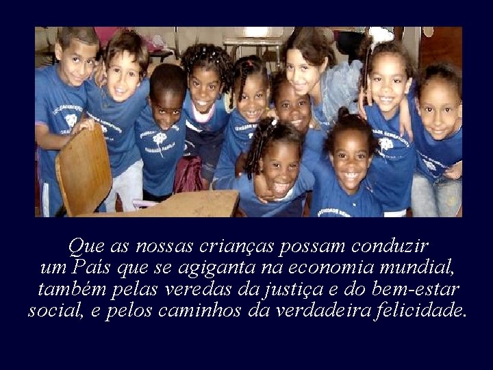 Que as nossas crianças possam conduzir um País que se agiganta na economia mundial, Que as nossas crianças possam conduzir um País que se agiganta na economia mundial,