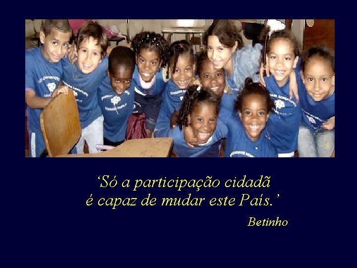 ‘Só a participação cidadã é capaz de mudar este País. ’ Betinho ‘Só a participação cidadã é capaz de mudar este País. ’ Betinho