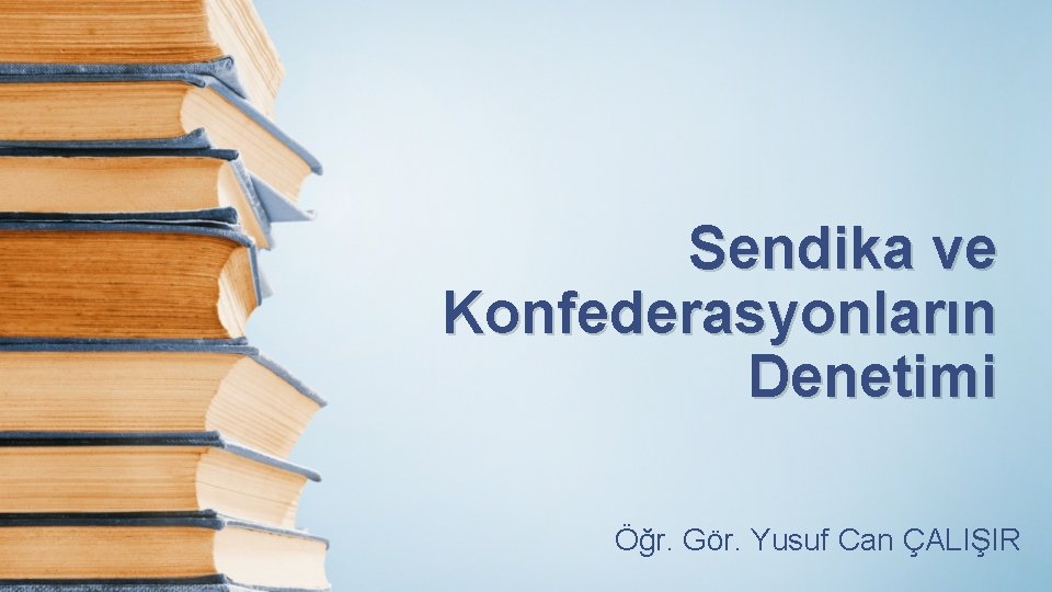 Sendika ve Konfederasyonların Denetimi Öğr. Gör. Yusuf Can ÇALIŞIR 