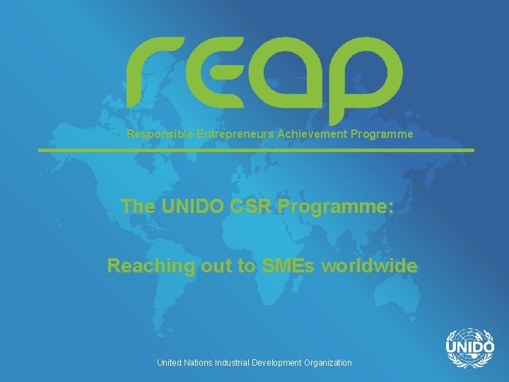 Responsible Entrepreneurs Achievement Programme The UNIDO CSR Programme: Reaching out to SMEs worldwide United